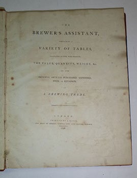 Item #16-6001 The Brewer's Assistant : containing a variety of tables, calculated to find, with precision, the value, quantity, weight, &c. of the principal articles Purchased, Expended, Sold, or Retained, in a brewing trade. First edition. Henry Goodwyn.
