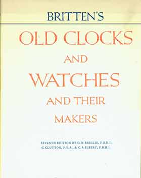 Item #18-1825 Britten's Old Clocks and Watches and Their Makers: A Historical and Descriptive Account of the Different Styles of Clocks and Watches of the Past in England adn Abroad Containing A List of Nearly Fourteen Thousand Makers. Baillie, Clutton, Ilbert.