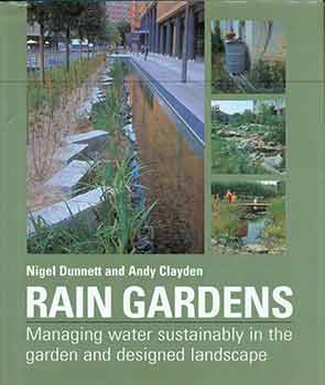 Item #18-2415 Rain Gardens: Managing Water Sustainably in the Garden and Designed Landscape. Nigel Dunnett, Andy Clayden.