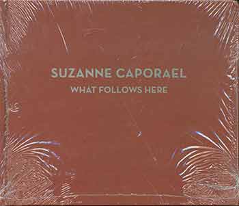 Suzanne Caporael; Carter Ratcliff - Suzanne Caporael: What Follows Here. (Exhibition Catalog: March 23 - April 22, 2017)