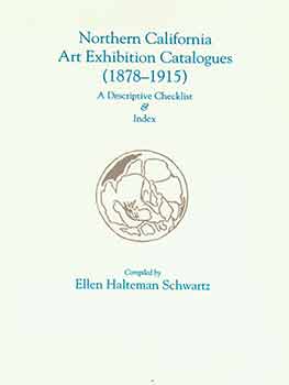 Item #18-5287 Northern California Art Exhibition Catalogues (1878 - 1915): A Descriptive Checklist & Index. Ellen Halteman Schwartz, comp.