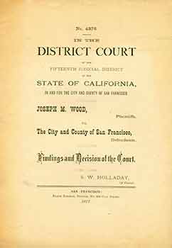 Item #18-6272 No. 4376 In The District Court of the Fifteenth Judicial District of the State of California, in and for the City and County of San Francisco. Joseph M. Wood, Plaintiffs vs. The City and County of San Francisco, Defendants. Findings and Decision of the Court. S. W. Holladay, Of Counsel.