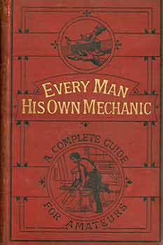 Item #18-6671 Every Man His Own Mechanic. a Complete and Comprehensive Guide to Every Description...