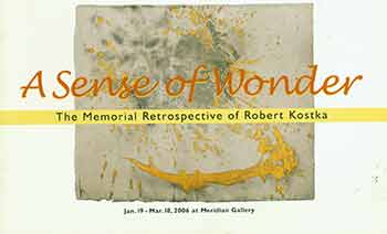 Item #18-7116 A Sense of Wonder: The Memorial Retrospective of Robert Kostka: Paintings and Drawings from 1950-2005. January 19 - March 18, 2006 at Meridian Gallery, San Francisco. [Exhibition catalogue]. Robert Kostka, Peter Selz, Richard H. W. Brauer, Meridian Gallery, artist., curate., text., San Francisco.