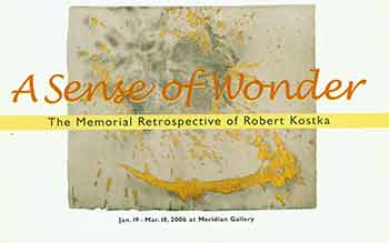 Item #18-7908 A Sense of Wonder: The Memorial Retrospective of Robert Kostka: Paintings and Drawings from 1950-2005. January 19 - March 18, 2006 at Meridian Gallery, San Francisco. [Exhibition catalogue]. Robert Kostka, Peter Selz, Richard H. W. Brauer, Meridian Gallery, artist., curate., text., San Francisco.