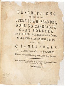 Descriptions of some of the utensils in husbandry : rolling carriages, cart rollers, and divided rollers for land or gardens, mills, weighing engines, etc. etc. made and sold by James Sharp, No 15, Leadenhall-Street, London; Which may be seen at his Manufactory, No 133, Tooley-Street, Southwark . Price Two Shillings. First edition