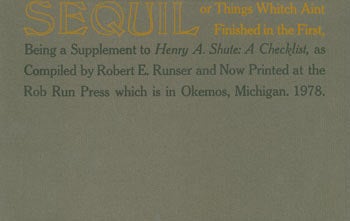 Item #63-6074 Sequil: Or Things Whitch Aint Finished in the First. Being a Supplement to Henry A. Shute: A Checklist. Rob Run Press, Robert E. Runser, comp.
